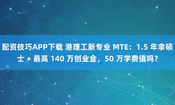 配资技巧APP下载 港理工新专业 MTE：1.5 年拿硕士 + 最高 140 万创业金，50 万学费值吗？