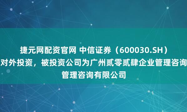 捷元网配资官网 中信证券（600030.SH）新增一起对外投资，被投资公司为广州贰零贰肆企业管理咨询有限公司
