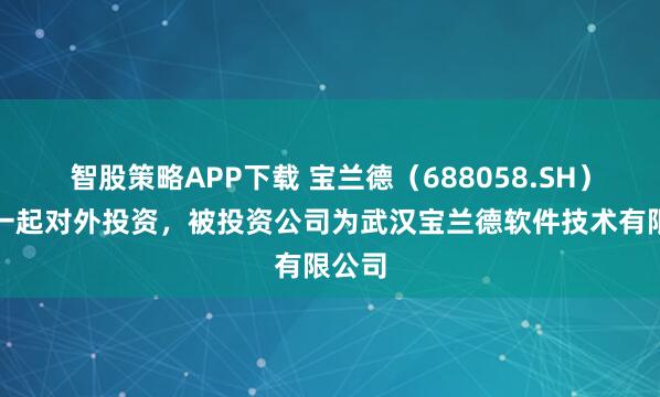 智股策略APP下载 宝兰德（688058.SH）新增一起对外投资，被投资公司为武汉宝兰德软件技术有限公司
