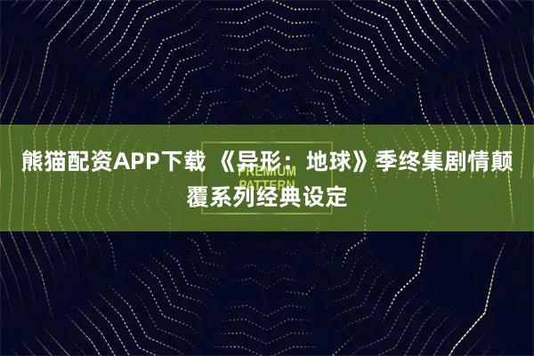 熊猫配资APP下载 《异形：地球》季终集剧情颠覆系列经典设定