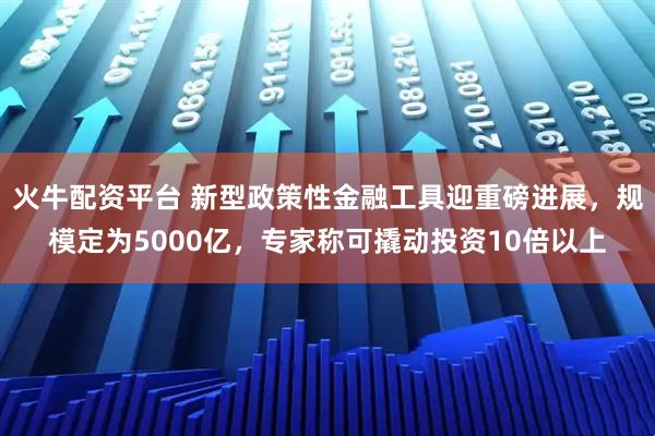 火牛配资平台 新型政策性金融工具迎重磅进展，规模定为5000亿，专家称可撬动投资10倍以上