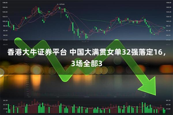 香港大牛证券平台 中国大满贯女单32强落定16，3场全部3