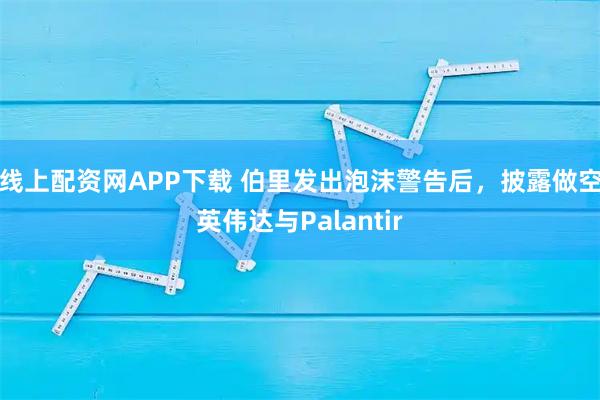 线上配资网APP下载 伯里发出泡沫警告后，披露做空英伟达与Palantir
