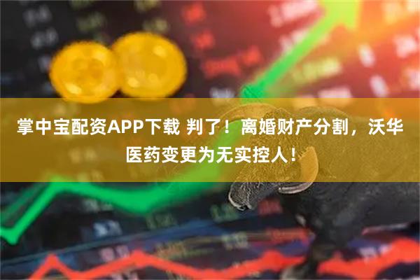 掌中宝配资APP下载 判了！离婚财产分割，沃华医药变更为无实控人！