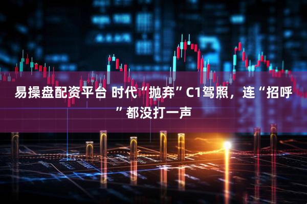 易操盘配资平台 时代“抛弃”C1驾照，连“招呼”都没打一声