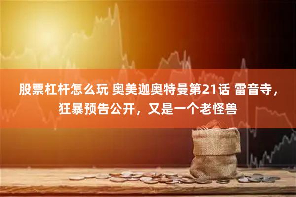 股票杠杆怎么玩 奥美迦奥特曼第21话 雷音寺，狂暴预告公开，又是一个老怪兽