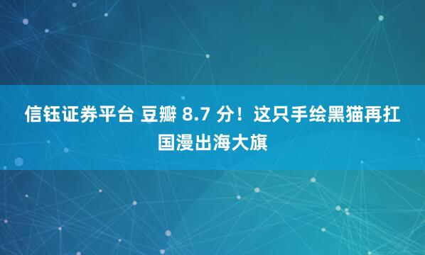 信钰证券平台 豆瓣 8.7 分！这只手绘黑猫再扛国漫出海大旗