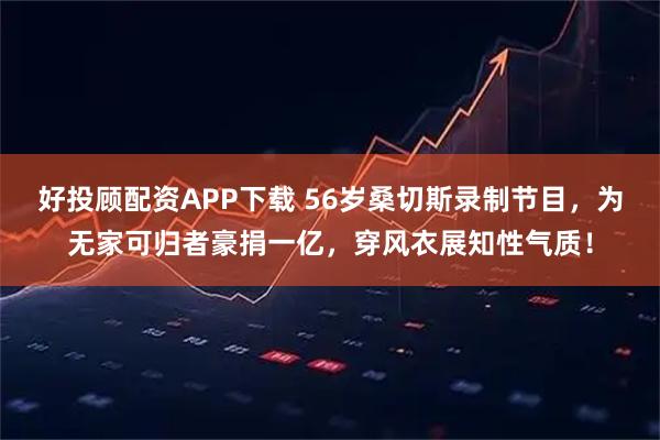 好投顾配资APP下载 56岁桑切斯录制节目，为无家可归者豪捐一亿，穿风衣展知性气质！