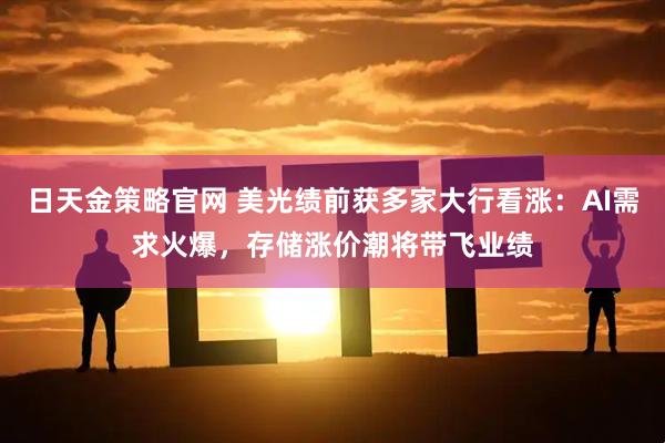 日天金策略官网 美光绩前获多家大行看涨：AI需求火爆，存储涨价潮将带飞业绩