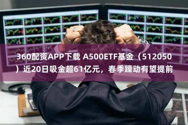 360配资APP下载 A500ETF基金（512050）近20日吸金超61亿元，春季躁动有望提前