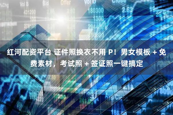 红河配资平台 证件照换衣不用 P！男女模板 + 免费素材，考试照 + 签证照一键搞定
