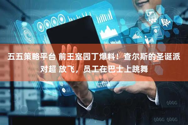 五五策略平台 前王室园丁爆料！查尔斯的圣诞派对超 放飞，员工在巴士上跳舞