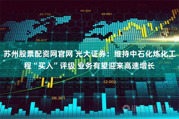 苏州股票配资网官网 光大证券：维持中石化炼化工程“买入”评级 业务有望迎来高速增长
