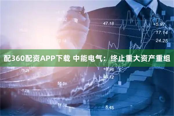 配360配资APP下载 中能电气：终止重大资产重组