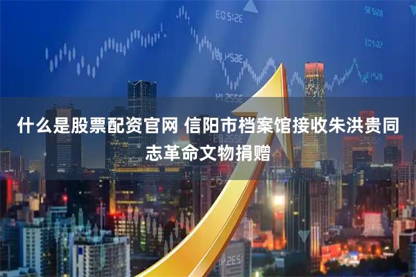 什么是股票配资官网 信阳市档案馆接收朱洪贵同志革命文物捐赠