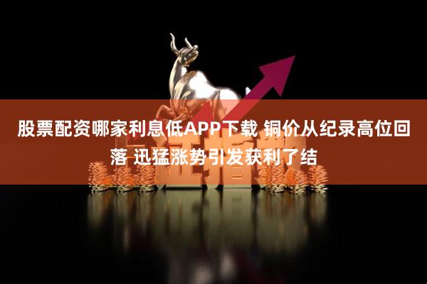 股票配资哪家利息低APP下载 铜价从纪录高位回落 迅猛涨势引发获利了结