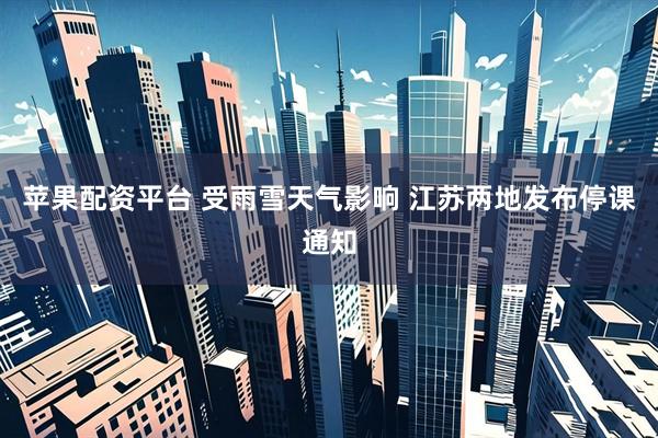 苹果配资平台 受雨雪天气影响 江苏两地发布停课通知