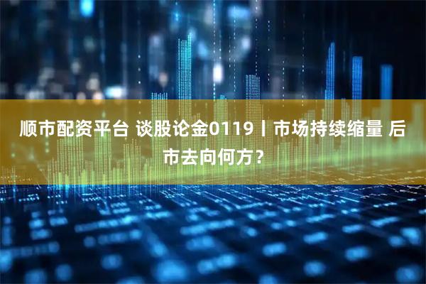 顺市配资平台 谈股论金0119丨市场持续缩量 后市去向何方？