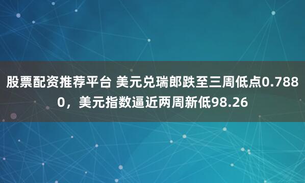 股票配资推荐平台 美元兑瑞郎跌至三周低点0.7880，美元指数逼近两周新低98.26