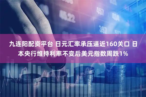 九连阳配资平台 日元汇率承压逼近160关口 日本央行维持利率不变后美元指数周跌1%