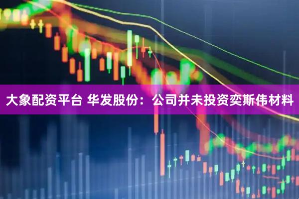 大象配资平台 华发股份：公司并未投资奕斯伟材料