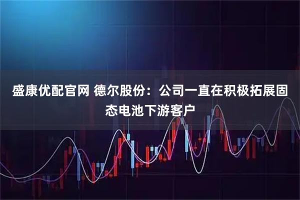盛康优配官网 德尔股份：公司一直在积极拓展固态电池下游客户