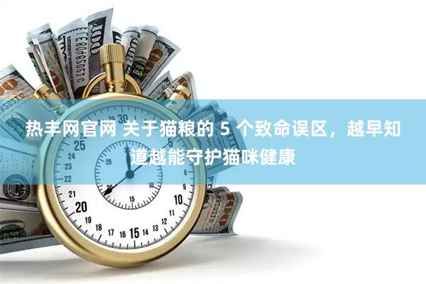 热丰网官网 关于猫粮的 5 个致命误区，越早知道越能守护猫咪健康