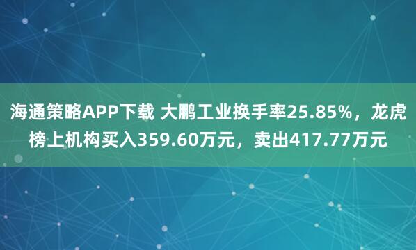 海通策略APP下载 大鹏工业换手率25.85%，龙虎榜上机构买入359.60万元，卖出417.77万元