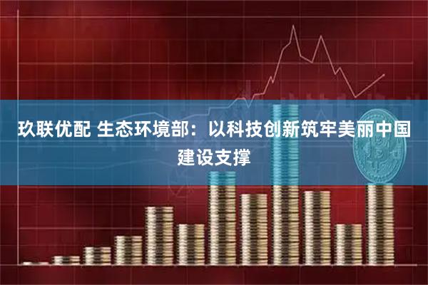 玖联优配 生态环境部：以科技创新筑牢美丽中国建设支撑