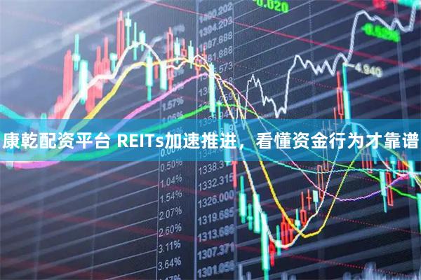 康乾配资平台 REITs加速推进，看懂资金行为才靠谱
