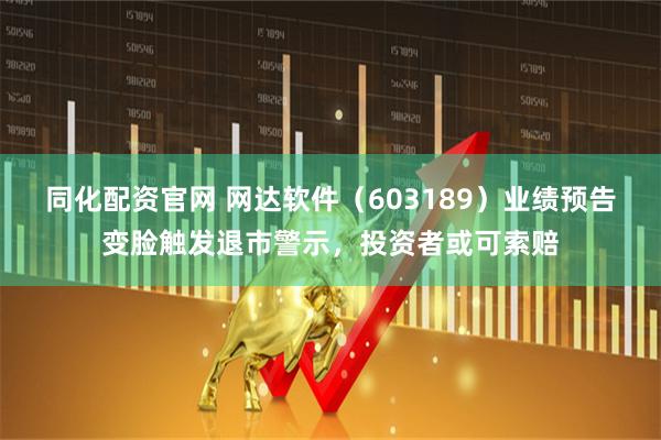 同化配资官网 网达软件（603189）业绩预告变脸触发退市警示，投资者或可索赔