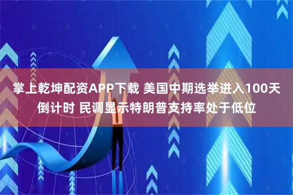 掌上乾坤配资APP下载 美国中期选举进入100天倒计时 民调显示特朗普支持率处于低位