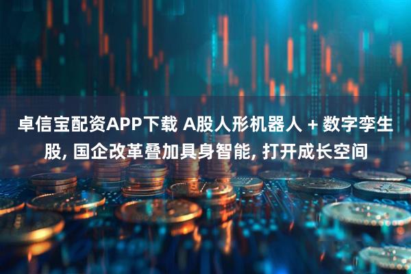 卓信宝配资APP下载 A股人形机器人 + 数字孪生股, 国企改革叠加具身智能, 打开成长空间