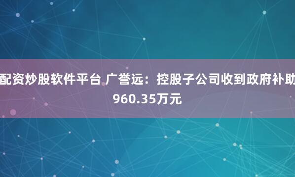 配资炒股软件平台 广誉远：控股子公司收到政府补助960.35万元