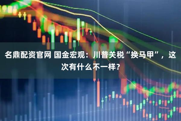 名鼎配资官网 国金宏观：川普关税“换马甲”，这次有什么不一样？